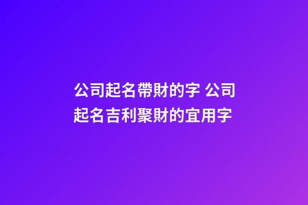 公司起名帶財的字 公司起名吉利聚財的宜用字-第1張-公司起名-玄機派
